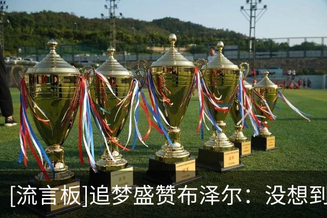 [流言板]追梦盛赞布泽尔：没想到他能这样移动、投篮和持球